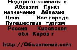 Недорого комнаты в Абхазии › Пункт назначения ­ Абхазия  › Цена ­ 300 - Все города Путешествия, туризм » Россия   . Кировская обл.,Киров г.